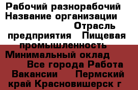 Рабочий-разнорабочий › Название организации ­ Fusion Service › Отрасль предприятия ­ Пищевая промышленность › Минимальный оклад ­ 17 000 - Все города Работа » Вакансии   . Пермский край,Красновишерск г.